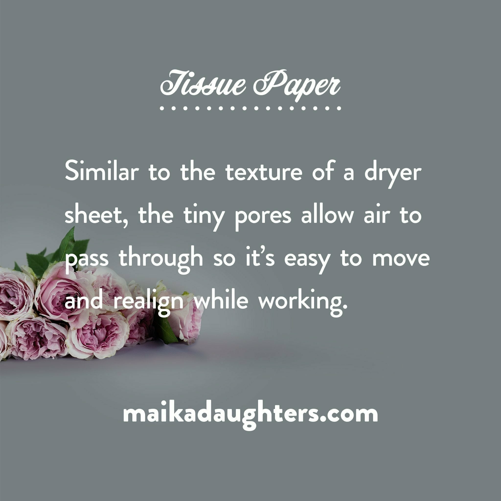 A gray background with a bouquet of roses. White text is shown reading: Tissue paper. Similar to the texture of a dryer sheet, the tiny pores allow air to pass through so it's easy to move and realign while working. Maikadaughters.com