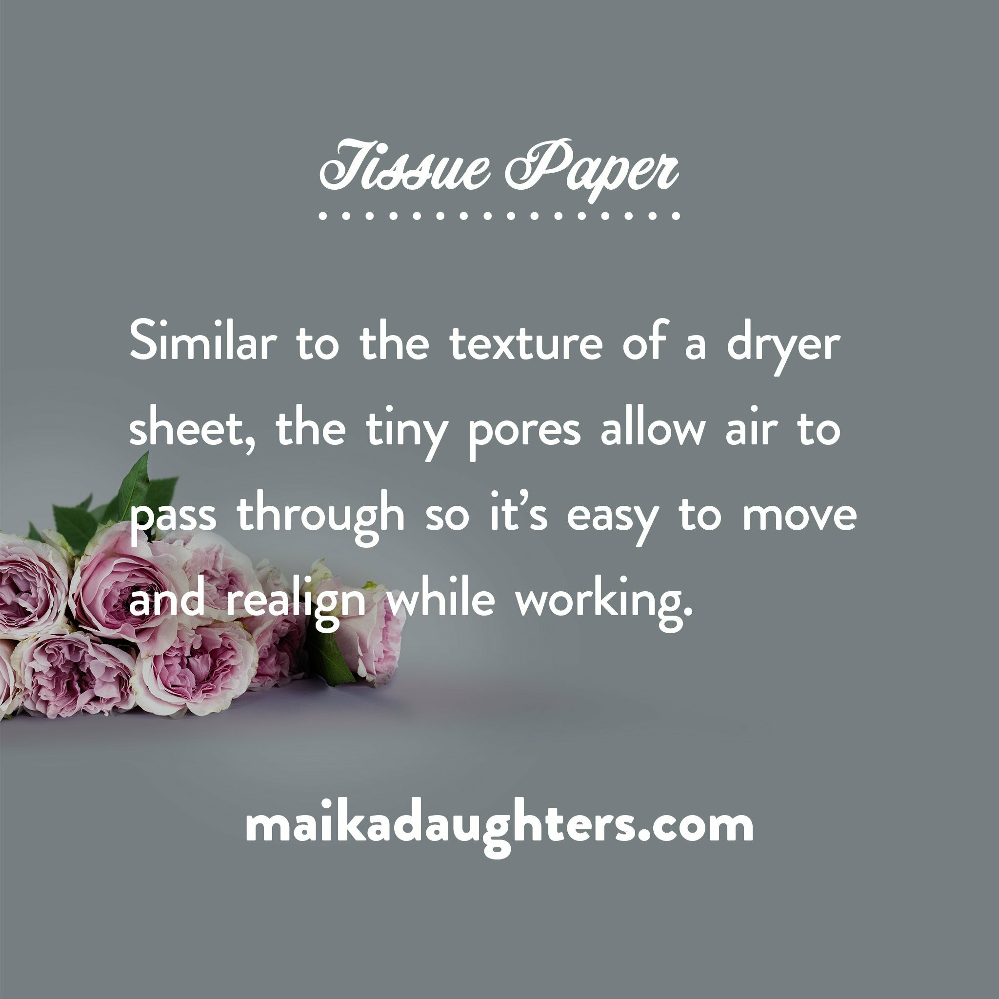 A gray background with a bouquet of roses. White text is shown reading: Tissue paper. Similar to the texture o a dryer sheet, the tiny pores allow air to pass through so it’s easy to move and realign while working. Maikadaughters.com