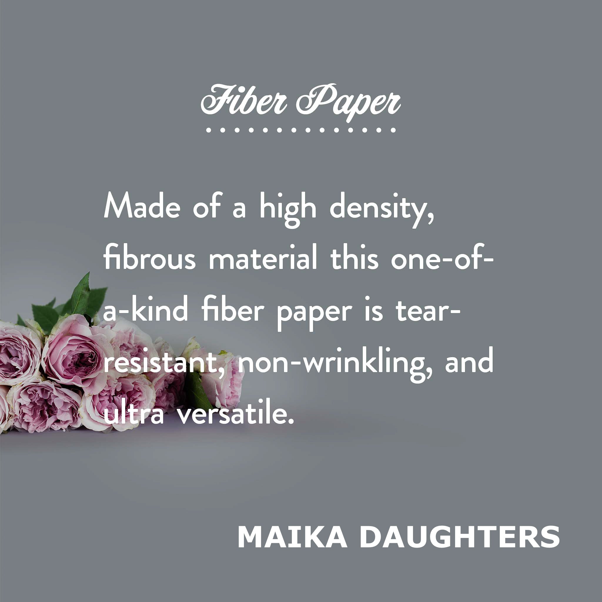A gray background with a bouquet of roses. White text is shown reading: Fiber paper. Made of a high density, fibrous material this one-of-a-kind fiber paper is tear-resistant, non-wrinkling, and ultra versatile. Maikadaughters.com