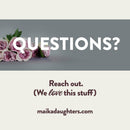 A solid white background with a gray stripe with roses and white text reading: Questions? Underneath is brown text reading: Reach out. (we love this stuff) maikadaughters.com
