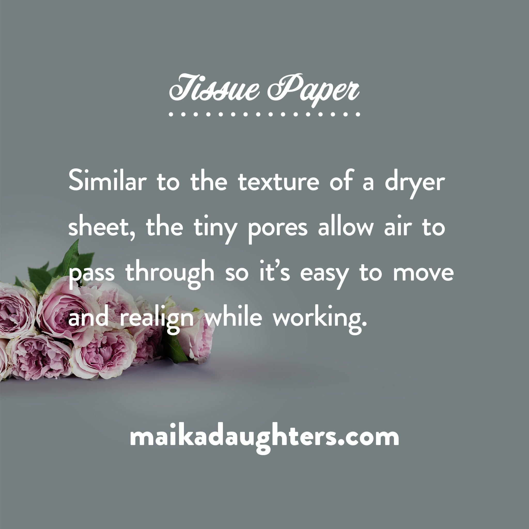 A gray background with a bouquet of roses. White text is shown reading: Tissue paper. Similar to the texture of a dryer sheet, the tiny pores allow air to pass through so it's easy to move and realign while working. Maikadaughters.com