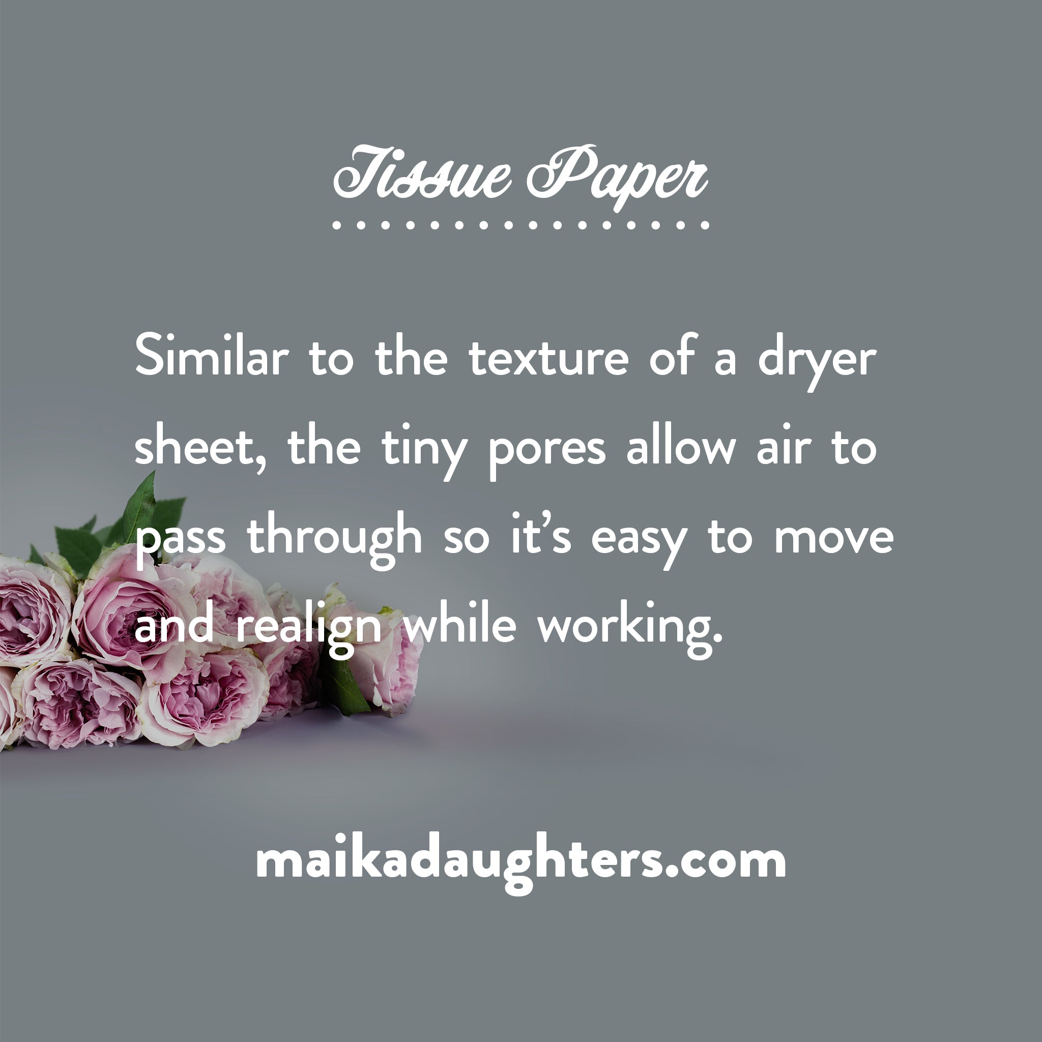 A gray background with a bouquet of roses. White text is shown reading: Tissue paper. Similar to the texture o a dryer sheet, the tiny pores allow air to pass through so it’s easy to move and realign while working. Maikadaughters.com
