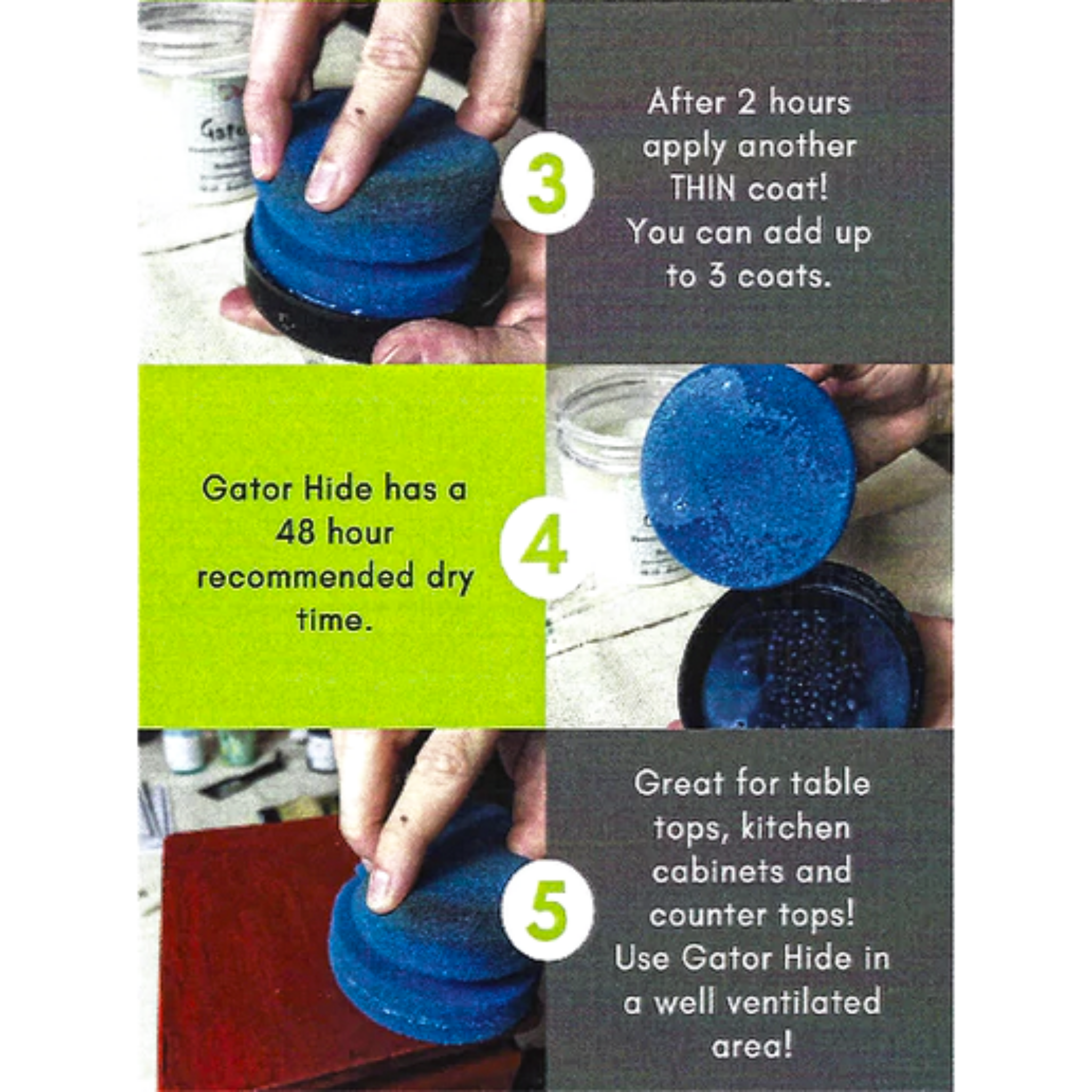 Directions for Dixie Belle Paint's Gator Hide using their Blue Sponge Applicator. Step 3 - After 2 hours apply another THIN coat! You can add up to 3 coats. Step 4 - Gator Hide has a 48 hour recommended dry time. Step 5 - Great for table tops, kitchen cabinets and counter tops! Use Gator Hide in a well ventilated area!